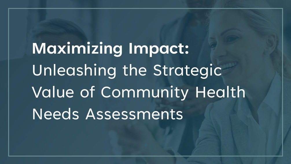 Maximizing Impact: Unleashing the Strategic Value of Community Health Needs Assessments
