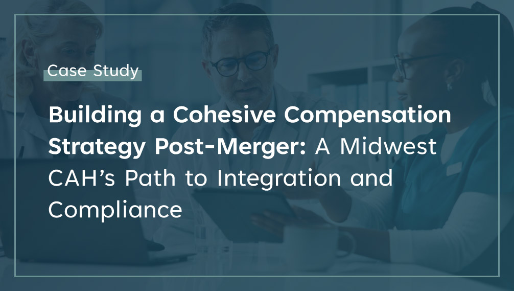 Building a Cohesive Compensation Strategy Post-Merger A Midwest CAH’s Path to Integration and Compliance