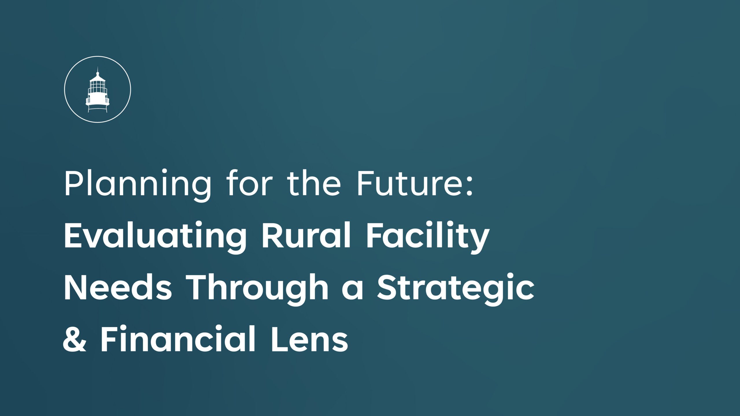 Planning for the Future Evaluating Rural Facility Needs Through a Strategic and Financial Lens
